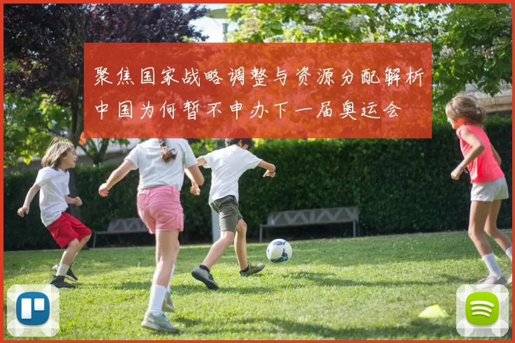 聚焦国家战略调整与资源分配解析中国为何暂不申办下一届奥运会