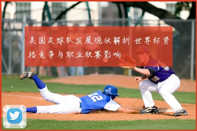 美国足球队发展现状解析 世界杯资格竞争与职业联赛影响