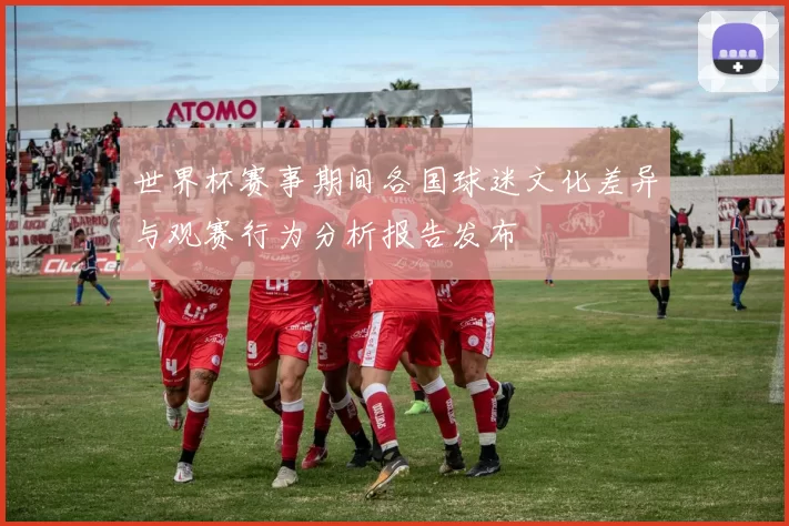 世界杯赛事期间各国球迷文化差异与观赛行为分析报告发布