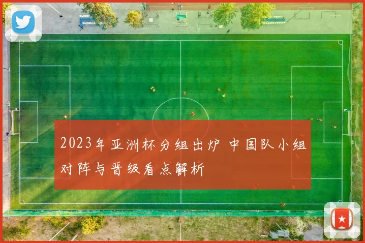 2023年亚洲杯分组出炉 中国队小组对阵与晋级看点解析